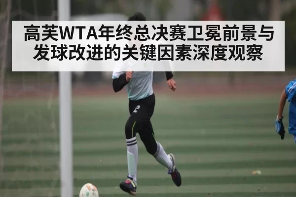 高芙WTA年终总决赛卫冕前景与发球改进的关键因素深度观察